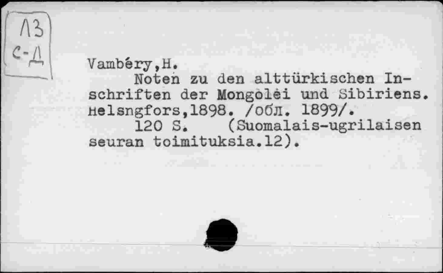 ﻿Vambêry,H.
Noten zu den alttürkischen Inschriften der Mongolei und Sibiriens. helsngfors,1898. /обл. 1899/.
120 S. (Suomalais-ugrilaisen seuran toimituksia.12).